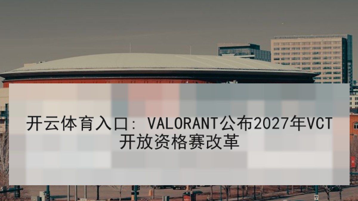 开云体育入口: VALORANT公布2027年VCT开放资格赛改革
