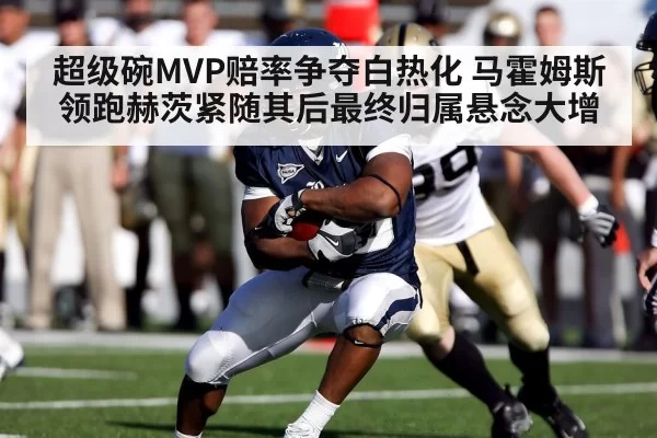 超级碗MVP赔率争夺白热化 马霍姆斯领跑赫茨紧随其后最终归属悬念大增