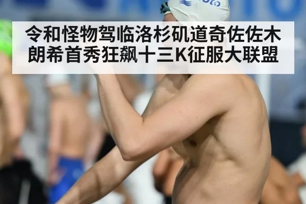 令和怪物驾临洛杉矶道奇佐佐木朗希首秀狂飙十三K征服大联盟