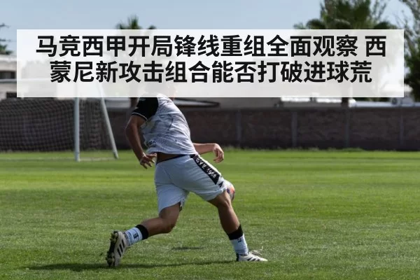 马竞西甲开局锋线重组全面观察 西蒙尼新攻击组合能否打破进球荒