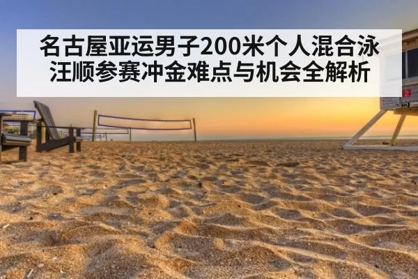 名古屋亚运男子200米个人混合泳汪顺参赛冲金难点与机会全解析
