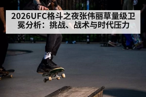 2026UFC格斗之夜张伟丽草量级卫冕分析：挑战、战术与时代压力